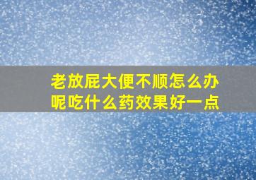 老放屁大便不顺怎么办呢吃什么药效果好一点