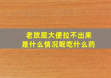 老放屁大便拉不出来是什么情况呢吃什么药