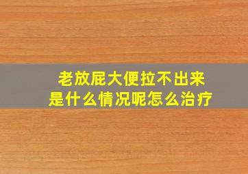 老放屁大便拉不出来是什么情况呢怎么治疗