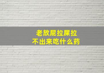 老放屁拉屎拉不出来吃什么药