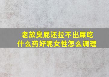 老放臭屁还拉不出屎吃什么药好呢女性怎么调理