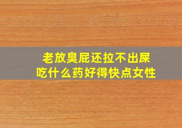 老放臭屁还拉不出屎吃什么药好得快点女性