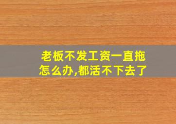 老板不发工资一直拖怎么办,都活不下去了