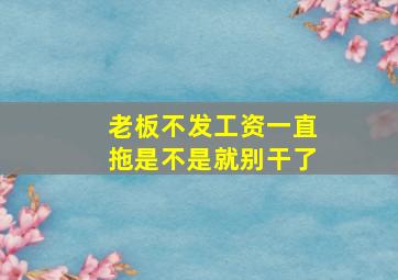 老板不发工资一直拖是不是就别干了