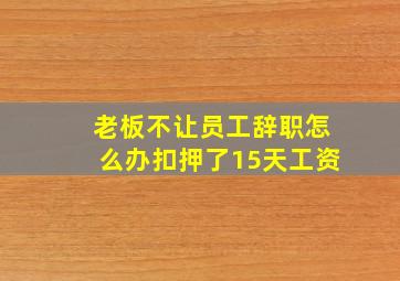 老板不让员工辞职怎么办扣押了15天工资