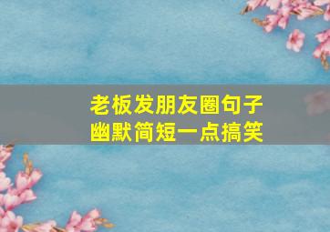 老板发朋友圈句子幽默简短一点搞笑