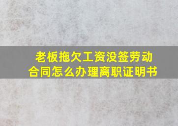 老板拖欠工资没签劳动合同怎么办理离职证明书