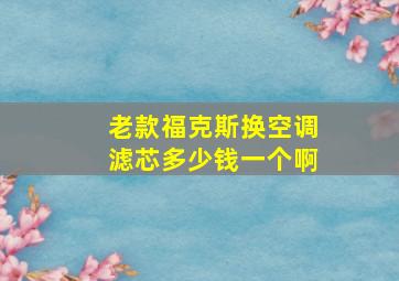 老款福克斯换空调滤芯多少钱一个啊