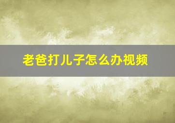 老爸打儿子怎么办视频