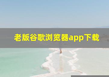 老版谷歌浏览器app下载