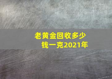 老黄金回收多少钱一克2021年