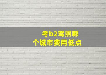 考b2驾照哪个城市费用低点