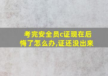 考完安全员c证现在后悔了怎么办,证还没出来