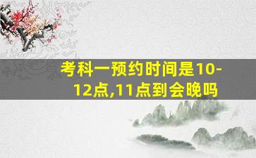 考科一预约时间是10-12点,11点到会晚吗