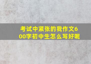 考试中紧张的我作文600字初中生怎么写好呢