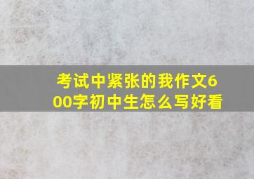 考试中紧张的我作文600字初中生怎么写好看