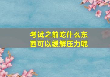 考试之前吃什么东西可以缓解压力呢