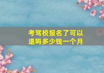 考驾校报名了可以退吗多少钱一个月