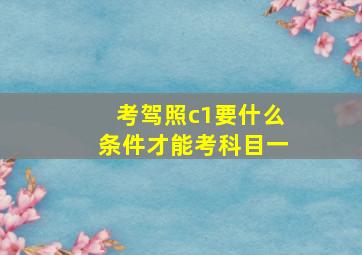 考驾照c1要什么条件才能考科目一