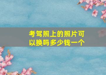 考驾照上的照片可以换吗多少钱一个