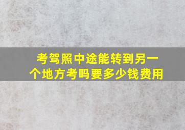 考驾照中途能转到另一个地方考吗要多少钱费用