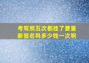 考驾照五次都挂了要重新报名吗多少钱一次啊