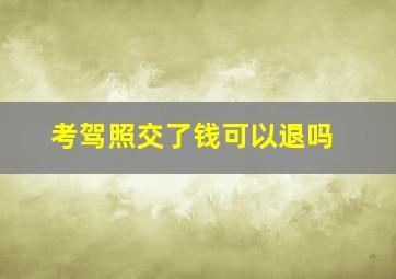 考驾照交了钱可以退吗