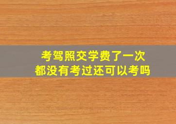 考驾照交学费了一次都没有考过还可以考吗