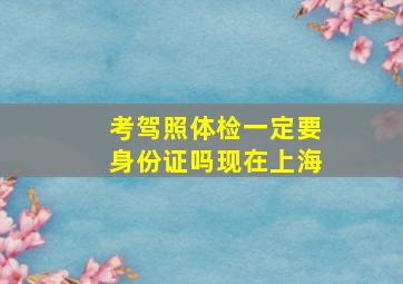 考驾照体检一定要身份证吗现在上海