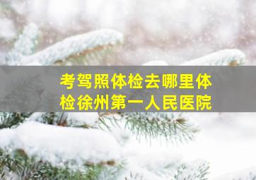 考驾照体检去哪里体检徐州第一人民医院