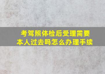 考驾照体检后受理需要本人过去吗怎么办理手续