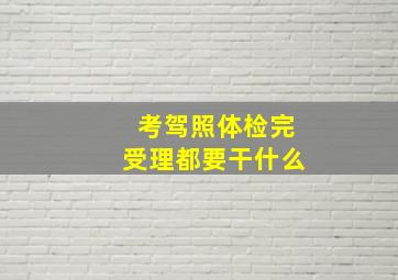 考驾照体检完受理都要干什么