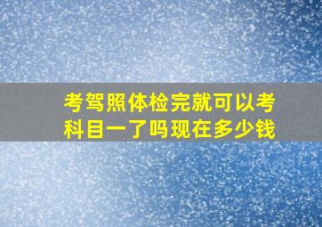 考驾照体检完就可以考科目一了吗现在多少钱