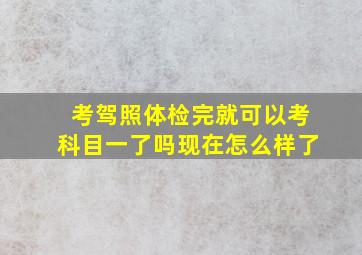 考驾照体检完就可以考科目一了吗现在怎么样了