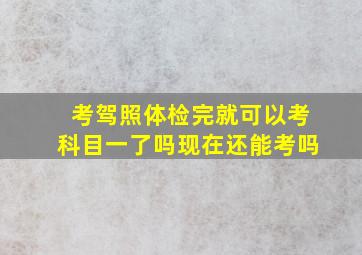 考驾照体检完就可以考科目一了吗现在还能考吗