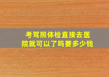 考驾照体检直接去医院就可以了吗要多少钱