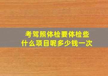 考驾照体检要体检些什么项目呢多少钱一次