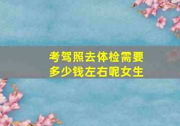 考驾照去体检需要多少钱左右呢女生