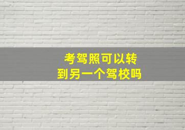 考驾照可以转到另一个驾校吗