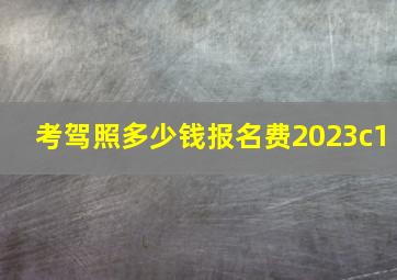 考驾照多少钱报名费2023c1