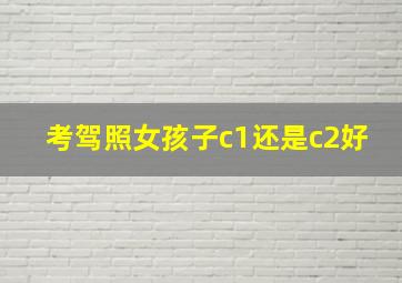 考驾照女孩子c1还是c2好