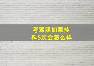 考驾照如果挂科5次会怎么样