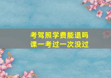 考驾照学费能退吗课一考过一次没过