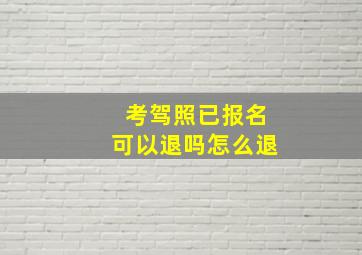 考驾照已报名可以退吗怎么退