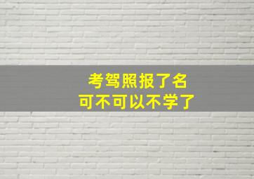 考驾照报了名可不可以不学了