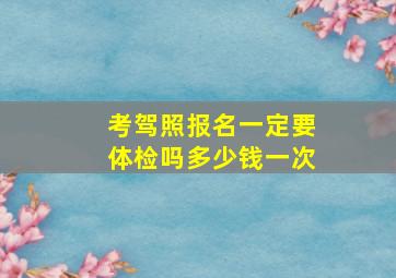 考驾照报名一定要体检吗多少钱一次