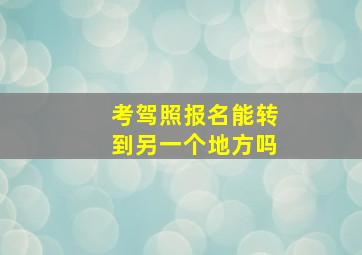 考驾照报名能转到另一个地方吗