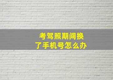 考驾照期间换了手机号怎么办