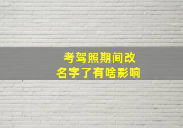 考驾照期间改名字了有啥影响