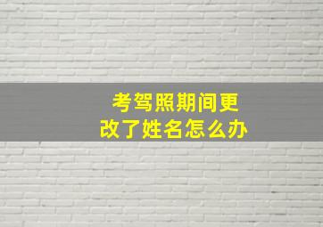 考驾照期间更改了姓名怎么办